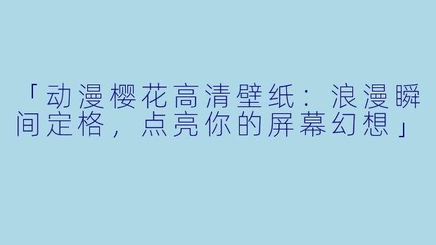 「动漫樱花高清壁纸：浪漫瞬间定格，点亮你的屏幕幻想」