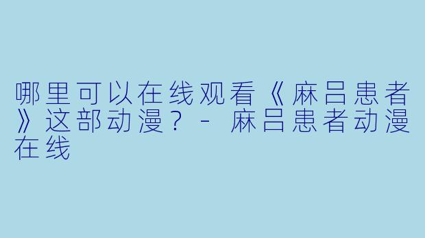 哪里可以在线观看《麻吕患者》这部动漫？-麻吕患者动漫在线