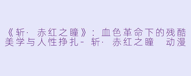 《斩·赤红之瞳》:血色革命下的残酷美学与人性挣扎