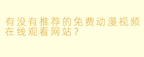 有没有推荐的免费动漫视频在线观看网站?