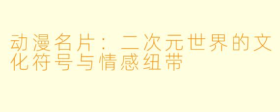 动漫名片：二次元世界的文化符号与情感纽带