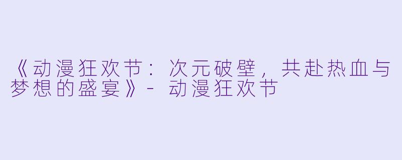 《动漫狂欢节：次元破壁，共赴热血与梦想的盛宴》-动漫狂欢节