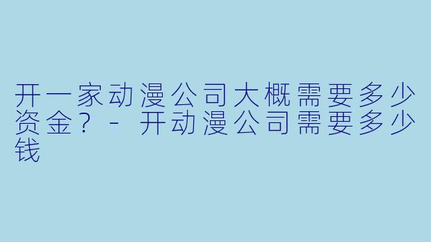 开一家动漫公司大概需要多少资金?