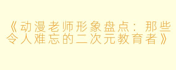 《动漫老师形象盘点：那些令人难忘的二次元教育者》