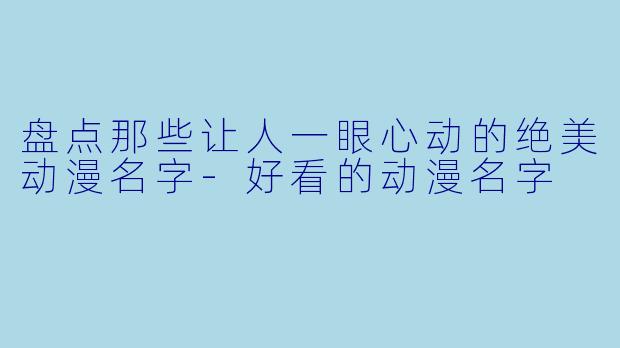 盘点那些让人一眼心动的绝美动漫名字