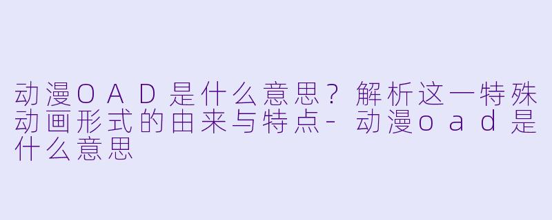 动漫OAD是什么意思？解析这一特殊动画形式的由来与特点-动漫oad是什么意思