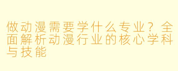 做动漫需要学什么专业?全面解析动漫行业的核心学科与技能