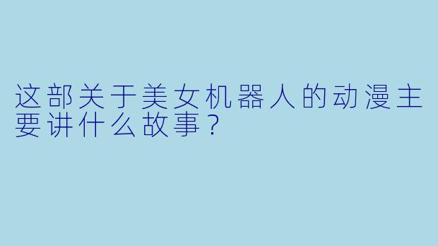 这部关于美女机器人的动漫主要讲什么故事?