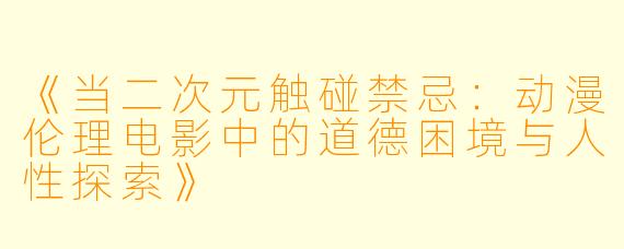 《当二次元触碰禁忌:动漫伦理电影中的道德困境与人性探索》