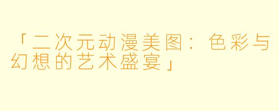 「二次元动漫美图：色彩与幻想的艺术盛宴」