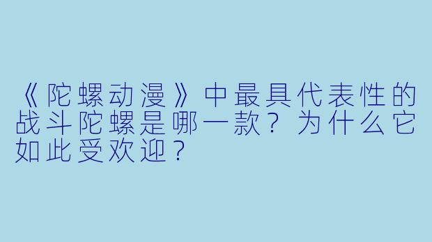 《陀螺动漫》中最具代表性的战斗陀螺是哪一款？为什么它如此受欢迎？