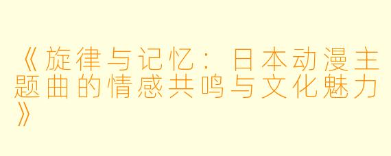 《旋律与记忆：日本动漫主题曲的情感共鸣与文化魅力》