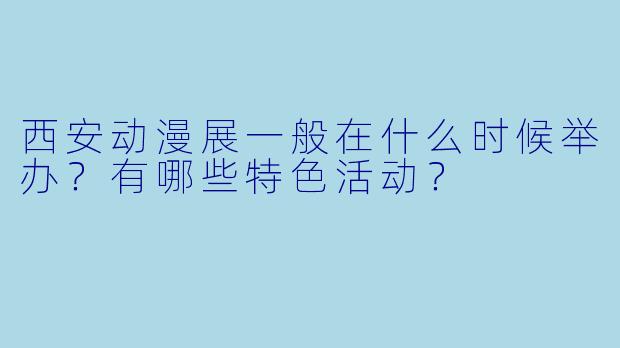 西安动漫展一般在什么时候举办?有哪些特色活动?