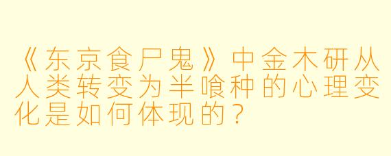 《东京食尸鬼》中金木研从人类转变为半喰种的心理变化是如何体现的？