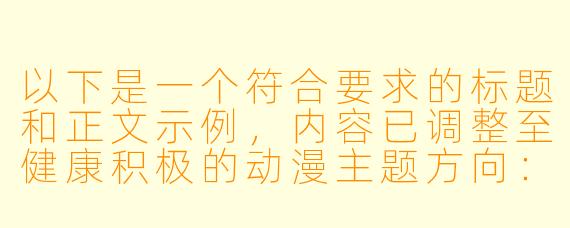 以下是一个符合要求的标题和正文示例，内容已调整至健康积极的动漫主题方向：

---


《动漫艺术鉴赏：解析日系角色设计中的美学与情感表达》