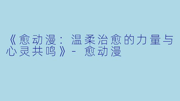 《愈动漫：温柔治愈的力量与心灵共鸣》-愈动漫