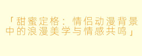 「甜蜜定格:情侣动漫背景中的浪漫美学与情感共鸣」