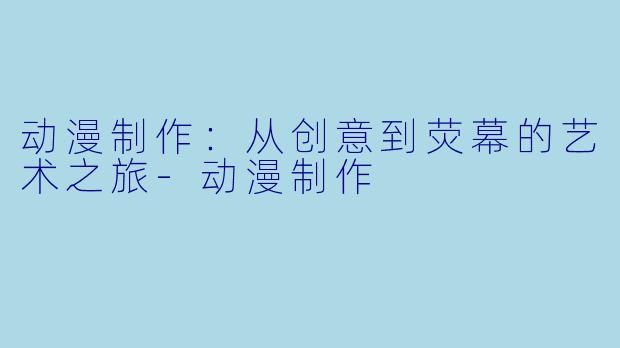 动漫制作：从创意到荧幕的艺术之旅-动漫制作