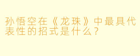 孙悟空在《龙珠》中最具代表性的招式是什么?