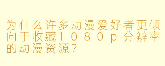 为什么许多动漫爱好者更倾向于收藏1080p分辨率的动漫资源?