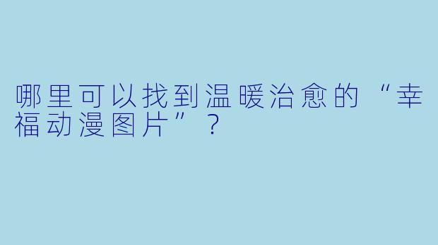 哪里可以找到温暖治愈的“幸福动漫图片”?