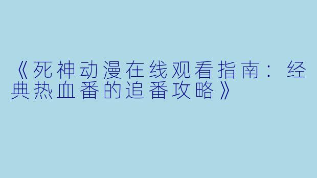 《死神动漫在线观看指南:经典热血番的追番攻略》