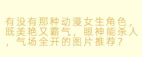 有没有那种动漫女生角色,既美艳又霸气,眼神能杀人,气场全开的图片推荐?