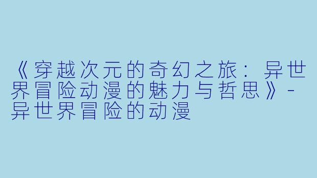 《穿越次元的奇幻之旅：异世界冒险动漫的魅力与哲思》-异世界冒险的动漫