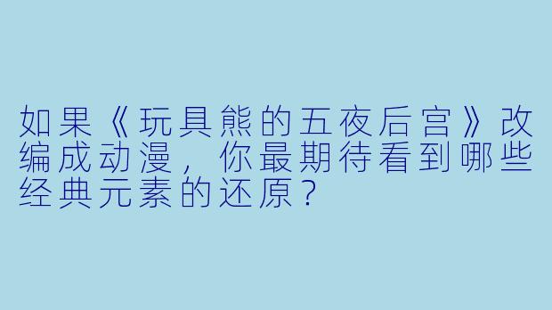 如果《玩具熊的五夜后宫》改编成动漫，你最期待看到哪些经典元素的还原？