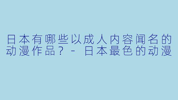 日本有哪些以成人内容闻名的动漫作品?