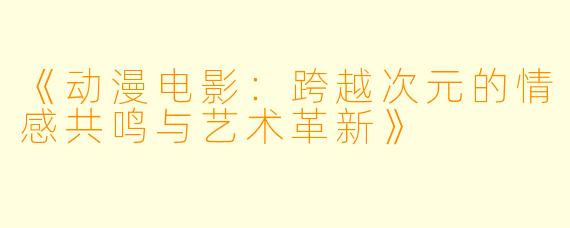 《动漫电影：跨越次元的情感共鸣与艺术革新》