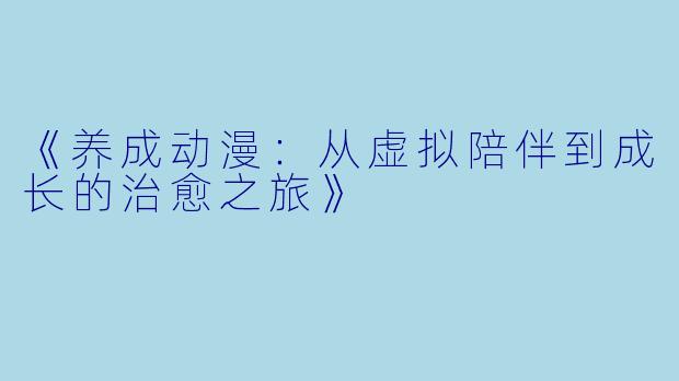 《养成动漫：从虚拟陪伴到成长的治愈之旅》