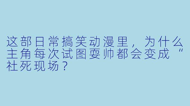 这部日常搞笑动漫里，为什么主角每次试图耍帅都会变成“社死现场？
