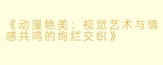 《动漫艳美：视觉艺术与情感共鸣的绚烂交织》