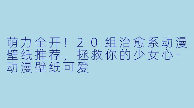 萌力全开！20组治愈系动漫壁纸推荐，拯救你的少女心-动漫壁纸可爱