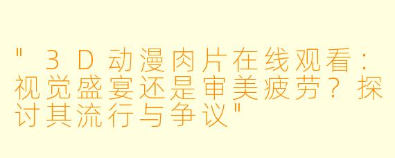 "3D动漫肉片在线观看:视觉盛宴还是审美疲劳?探讨其流行与争议"