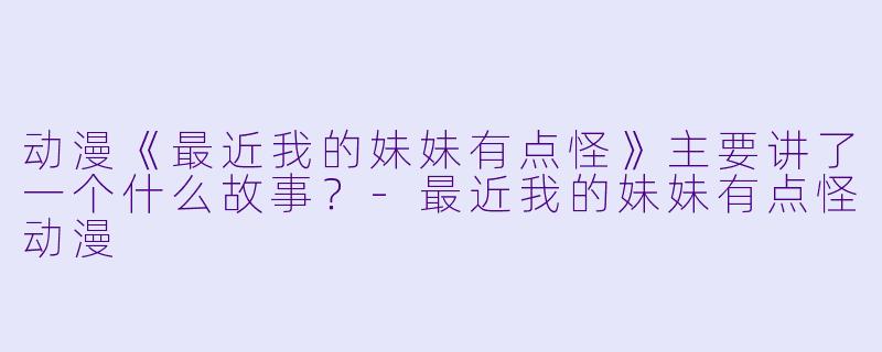 动漫《最近我的妹妹有点怪》主要讲了一个什么故事？-最近我的妹妹有点怪动漫