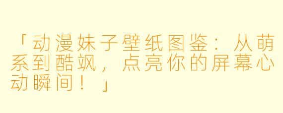 「动漫妹子壁纸图鉴：从萌系到酷飒，点亮你的屏幕心动瞬间！」