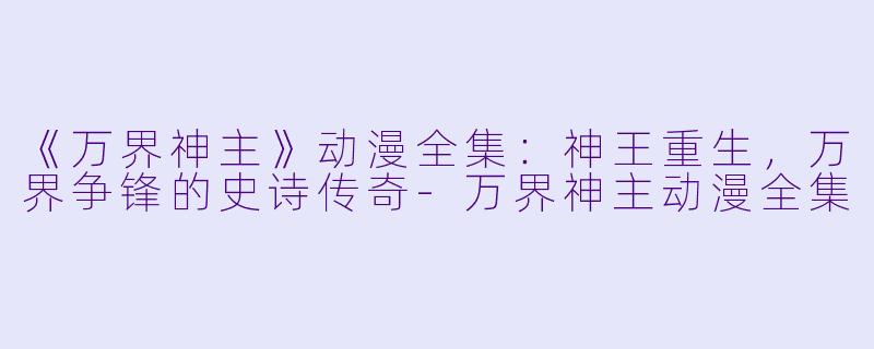 《万界神主》动漫全集:神王重生,万界争锋的史诗传奇