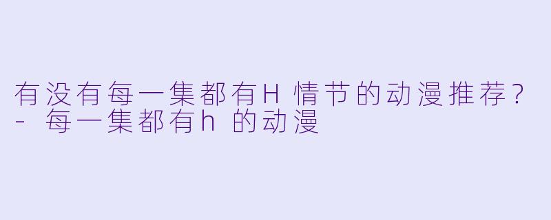有没有每一集都有H情节的动漫推荐？-每一集都有h的动漫