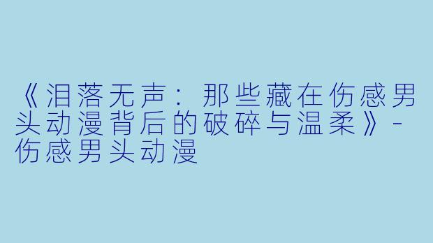 《泪落无声：那些藏在伤感男头动漫背后的破碎与温柔》-伤感男头动漫