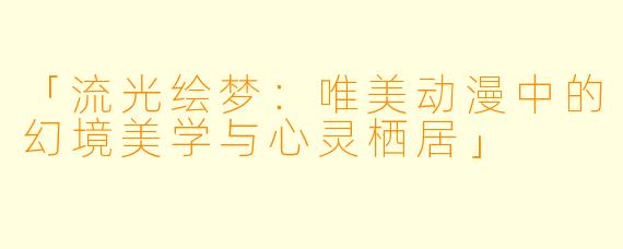 「流光绘梦：唯美动漫中的幻境美学与心灵栖居」
