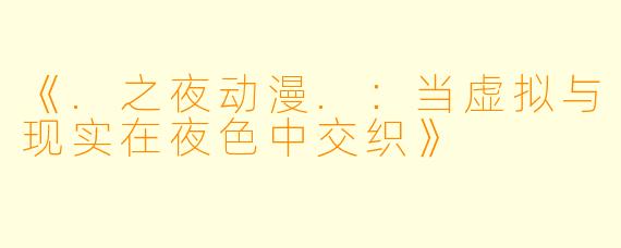 《.之夜动漫.:当虚拟与现实在夜色中交织》