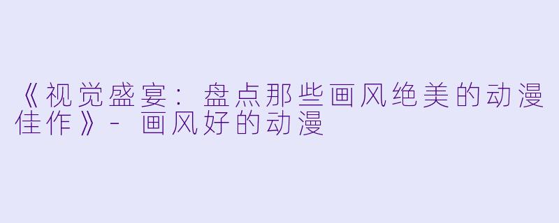 《视觉盛宴：盘点那些画风绝美的动漫佳作》-画风好的动漫