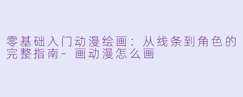 零基础入门动漫绘画：从线条到角色的完整指南-画动漫怎么画