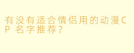 有没有适合情侣用的动漫CP名字推荐?