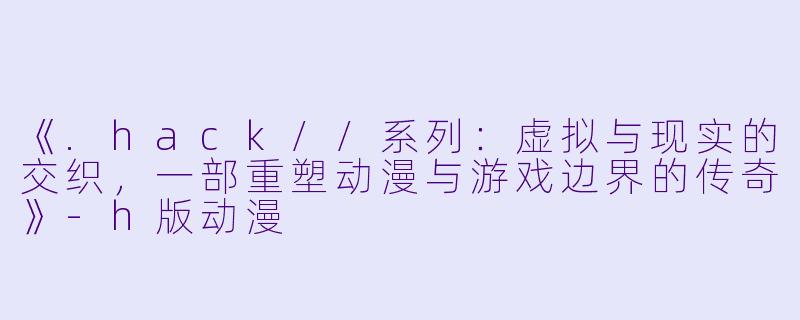 《.hack//系列:虚拟与现实的交织,一部重塑动漫与游戏边界的传奇》