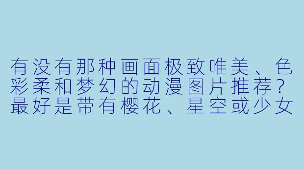 有没有那种画面极致唯美、色彩柔和梦幻的动漫图片推荐?最好是带有樱花、星空或少女元素的风格~