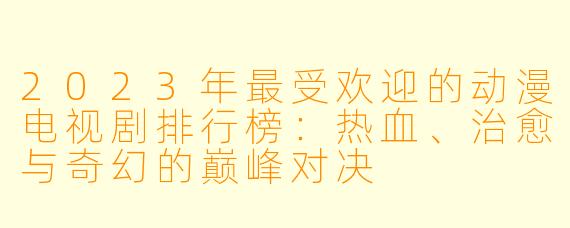 2023年最受欢迎的动漫电视剧排行榜:热血、治愈与奇幻的巅峰对决