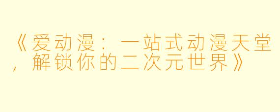 《爱动漫：一站式动漫天堂，解锁你的二次元世界》